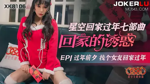 XK8106 《星空回家过年七部曲-回家的诱惑》 EP1 过年前夕找个女友回家过年 星空无限传媒