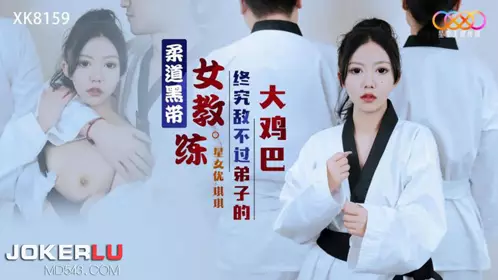 XK8159 琪琪 柔道黑带女教练终究敌不过弟子大鸡巴 星空无限传媒