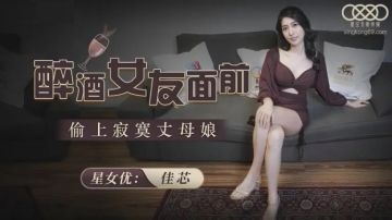 星空无限传媒出品XKG051 醉酒女友面前 - 偷上极品御姐少妇寂寞丈母娘