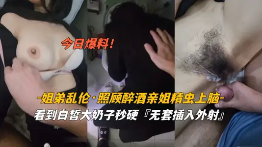 今日爆料姐弟乱伦照顾醉酒姐姐精虫上脑白皙奶子无套外射