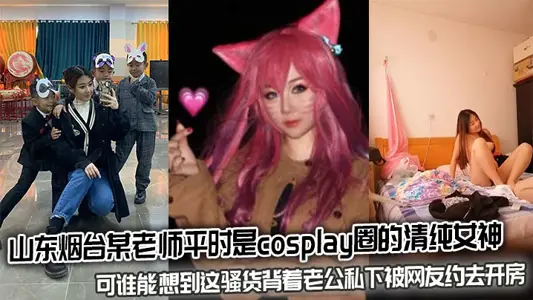 山东烟台某老师平时是cosplay圈的清纯女神，可谁能想到这骚货背着老公私下被网友约去开房