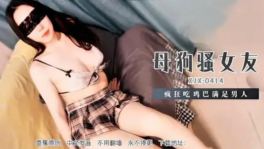 XJX414 母狗骚女友疯狂吃鸡巴满足男人